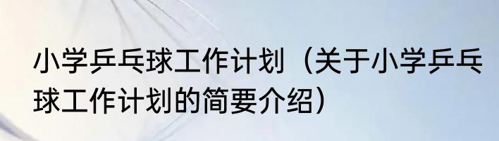 小学乒乓球工作计划（关于小学乒乓球工作计划的简要介绍）