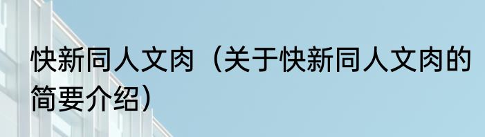 快新同人文肉（关于快新同人文肉的简要介绍）