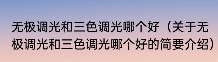 无极调光和三色调光哪个好（关于无极调光和三色调光哪个好的简要介绍）