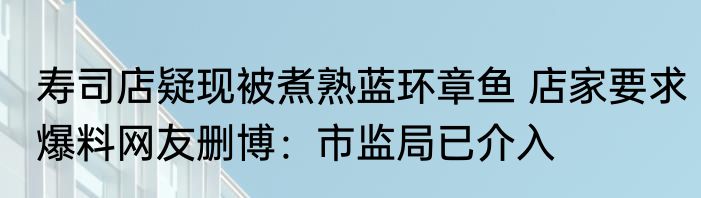 寿司店疑现被煮熟蓝环章鱼 店家要求爆料网友删博：市监局已介入