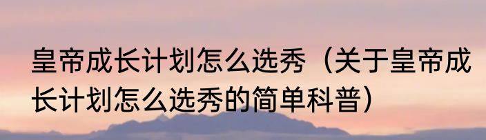 皇帝成长计划怎么选秀（关于皇帝成长计划怎么选秀的简单科普）