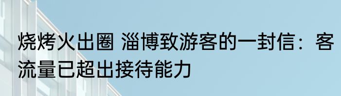 烧烤火出圈 淄博致游客的一封信：客流量已超出接待能力