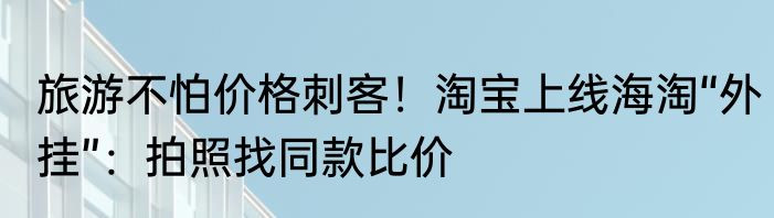 旅游不怕价格刺客！淘宝上线海淘“外挂”：拍照找同款比价