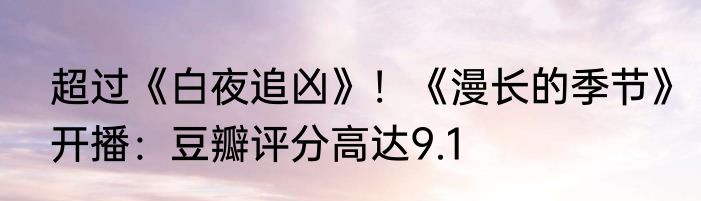 超过《白夜追凶》！《漫长的季节》开播：豆瓣评分高达9.1