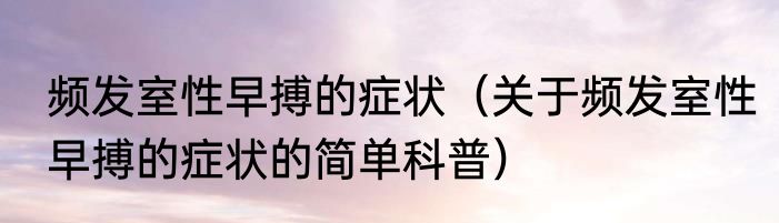 频发室性早搏的症状（关于频发室性早搏的症状的简单科普）