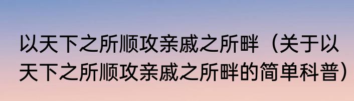 以天下之所顺攻亲戚之所畔（关于以天下之所顺攻亲戚之所畔的简单科普）