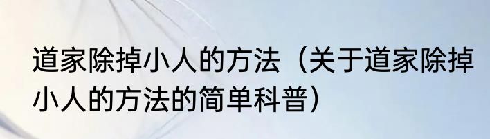 道家除掉小人的方法（关于道家除掉小人的方法的简单科普）