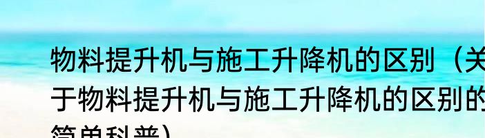 物料提升机与施工升降机的区别（关于物料提升机与施工升降机的区别的简单科普）