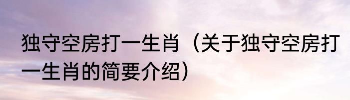 独守空房打一生肖（关于独守空房打一生肖的简要介绍）