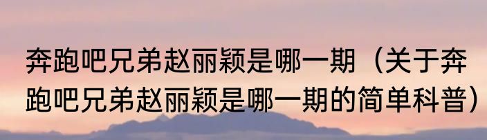 奔跑吧兄弟赵丽颖是哪一期（关于奔跑吧兄弟赵丽颖是哪一期的简单科普）