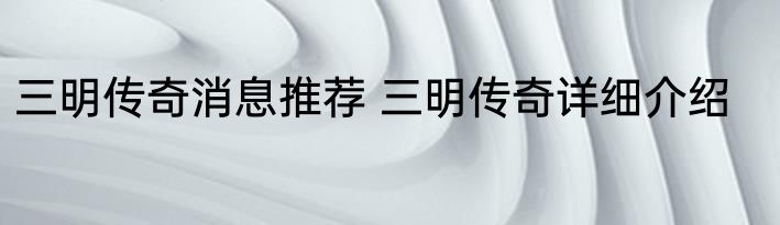 三明传奇消息推荐 三明传奇详细介绍