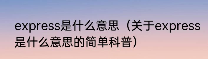 express是什么意思（关于express是什么意思的简单科普）