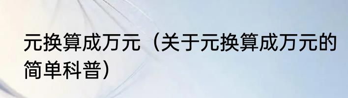 元换算成万元（关于元换算成万元的简单科普）