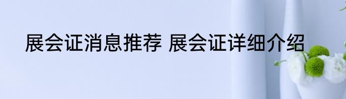 展会证消息推荐 展会证详细介绍