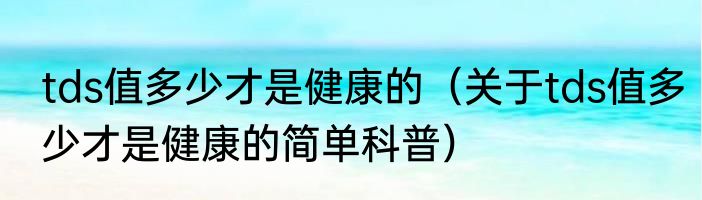 tds值多少才是健康的（关于tds值多少才是健康的简单科普）