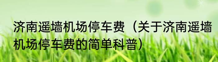 济南遥墙机场停车费（关于济南遥墙机场停车费的简单科普）