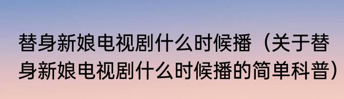 替身新娘电视剧什么时候播（关于替身新娘电视剧什么时候播的简单科普）