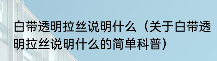 白带透明拉丝说明什么（关于白带透明拉丝说明什么的简单科普）