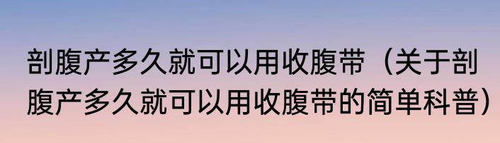 剖腹产多久就可以用收腹带（关于剖腹产多久就可以用收腹带的简单科普）