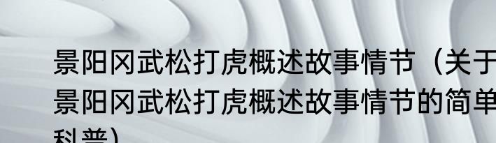 景阳冈武松打虎概述故事情节（关于景阳冈武松打虎概述故事情节的简单科普）