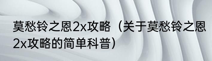 莫愁铃之恩2x攻略（关于莫愁铃之恩2x攻略的简单科普）