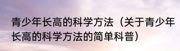 青少年长高的科学方法（关于青少年长高的科学方法的简单科普）
