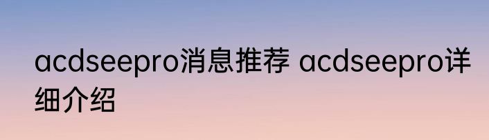 acdseepro消息推荐 acdseepro详细介绍