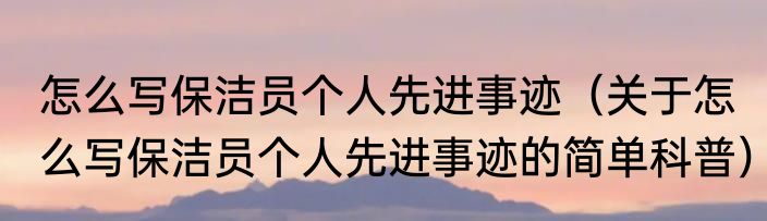 怎么写保洁员个人先进事迹（关于怎么写保洁员个人先进事迹的简单科普）
