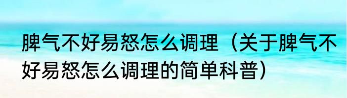 脾气不好易怒怎么调理（关于脾气不好易怒怎么调理的简单科普）