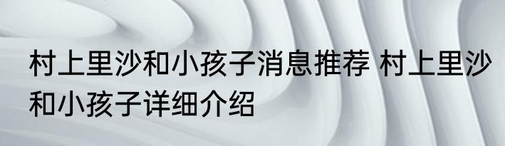村上里沙和小孩子消息推荐 村上里沙和小孩子详细介绍