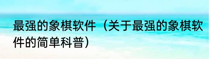 最强的象棋软件（关于最强的象棋软件的简单科普）