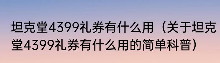 坦克堂4399礼券有什么用（关于坦克堂4399礼券有什么用的简单科普）