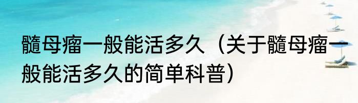 髓母瘤一般能活多久（关于髓母瘤一般能活多久的简单科普）