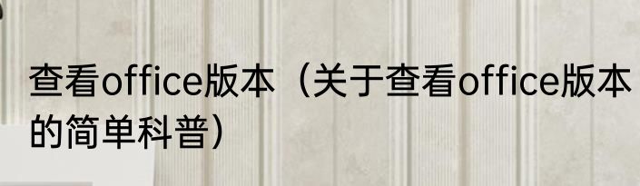 查看office版本（关于查看office版本的简单科普）