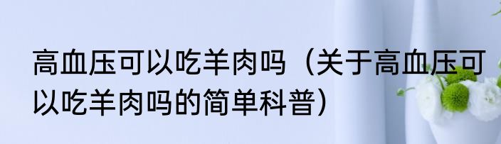 高血压可以吃羊肉吗（关于高血压可以吃羊肉吗的简单科普）