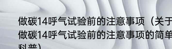 做碳14呼气试验前的注意事项（关于做碳14呼气试验前的注意事项的简单科普）