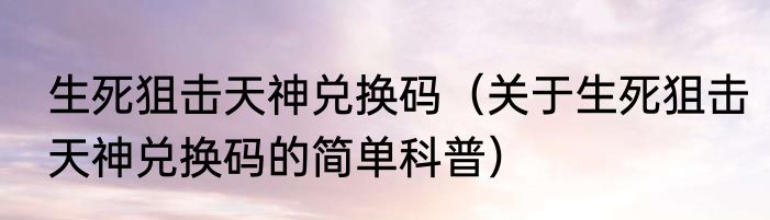生死狙击天神兑换码（关于生死狙击天神兑换码的简单科普）
