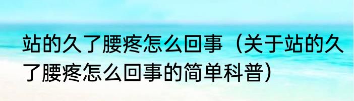站的久了腰疼怎么回事（关于站的久了腰疼怎么回事的简单科普）
