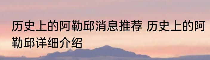 历史上的阿勒邱消息推荐 历史上的阿勒邱详细介绍
