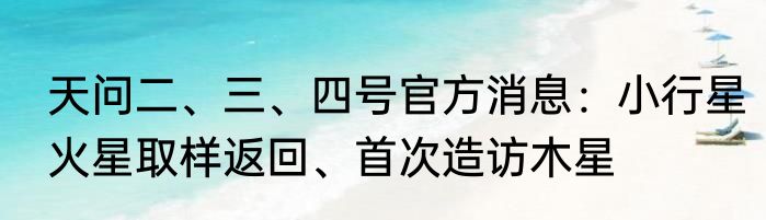 天问二、三、四号官方消息：小行星火星取样返回、首次造访木星