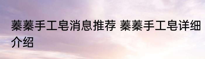 蓁蓁手工皂消息推荐 蓁蓁手工皂详细介绍