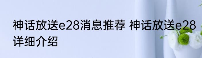 神话放送e28消息推荐 神话放送e28详细介绍