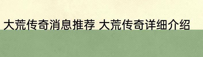 大荒传奇消息推荐 大荒传奇详细介绍
