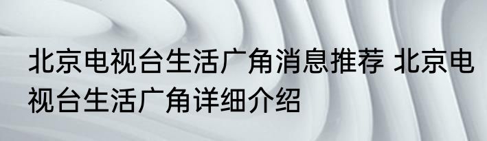 北京电视台生活广角消息推荐 北京电视台生活广角详细介绍