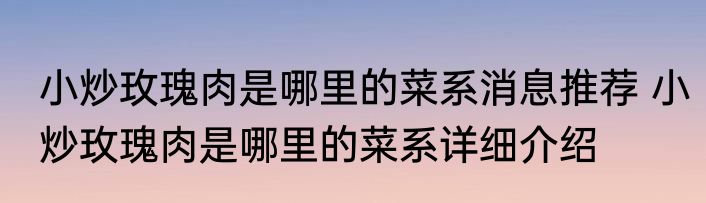 小炒玫瑰肉是哪里的菜系消息推荐 小炒玫瑰肉是哪里的菜系详细介绍
