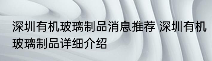 深圳有机玻璃制品消息推荐 深圳有机玻璃制品详细介绍