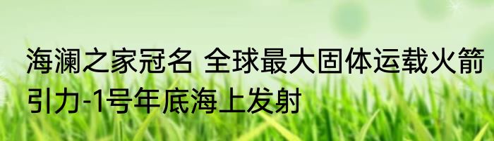 海澜之家冠名 全球最大固体运载火箭引力-1号年底海上发射