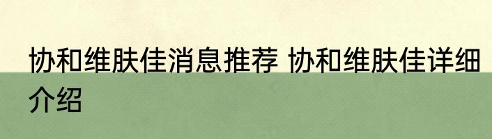 协和维肤佳消息推荐 协和维肤佳详细介绍