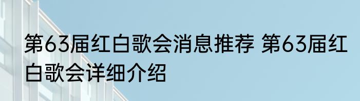 第63届红白歌会消息推荐 第63届红白歌会详细介绍