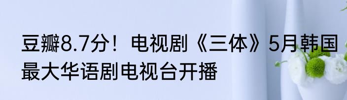 豆瓣8.7分！电视剧《三体》5月韩国最大华语剧电视台开播